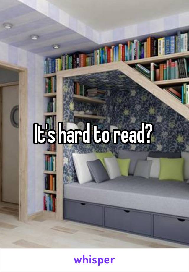 It's hard to read? 