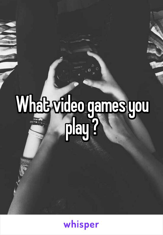 What video games you play ?