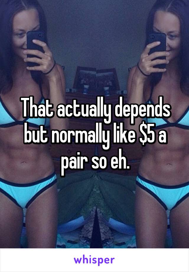 That actually depends but normally like $5 a pair so eh.