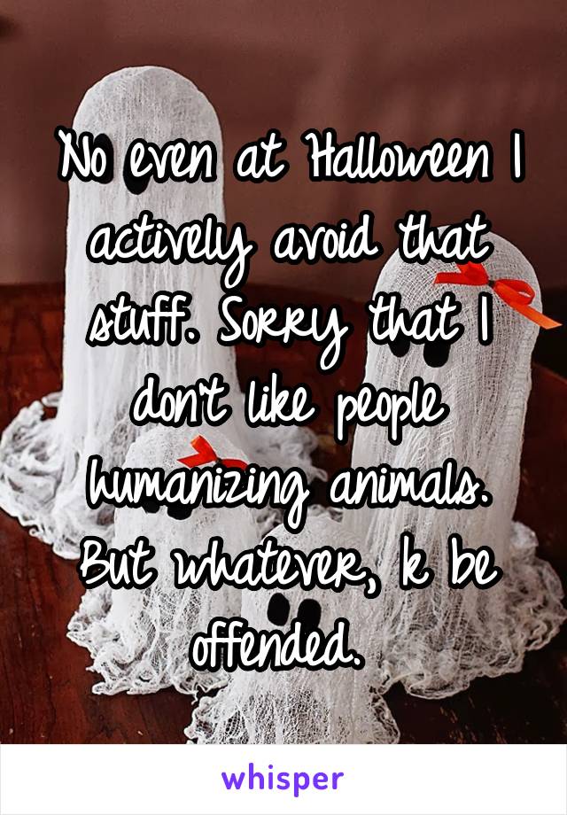 No even at Halloween I actively avoid that stuff. Sorry that I don't like people humanizing animals. But whatever, k be offended. 