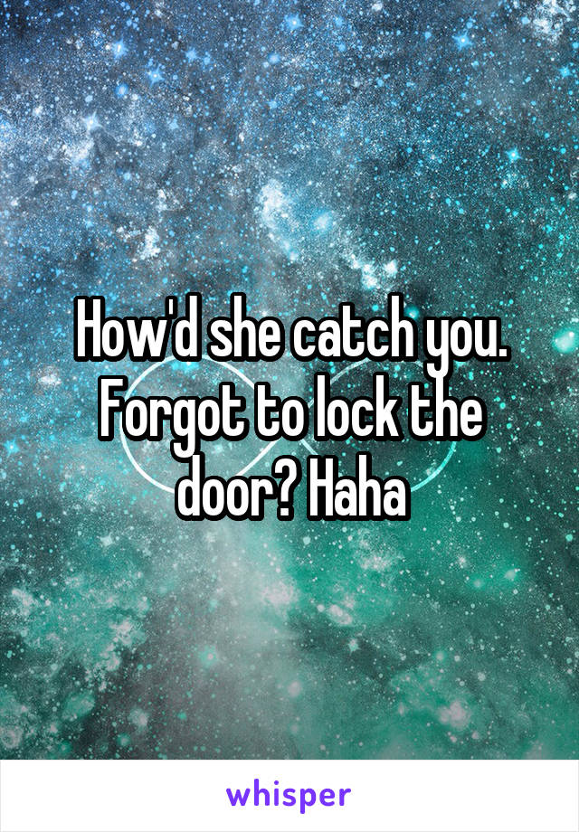 How'd she catch you. Forgot to lock the door? Haha