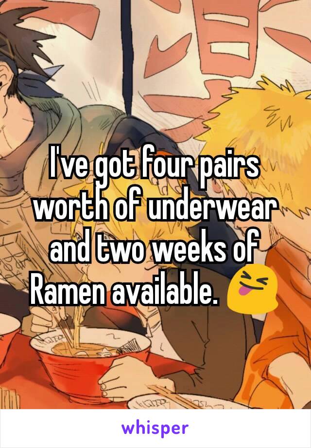 I've got four pairs worth of underwear and two weeks of Ramen available. 😝