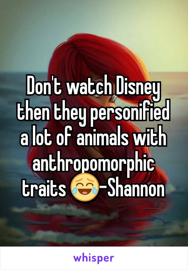 Don't watch Disney then they personified a lot of animals with anthropomorphic traits 😂-Shannon
