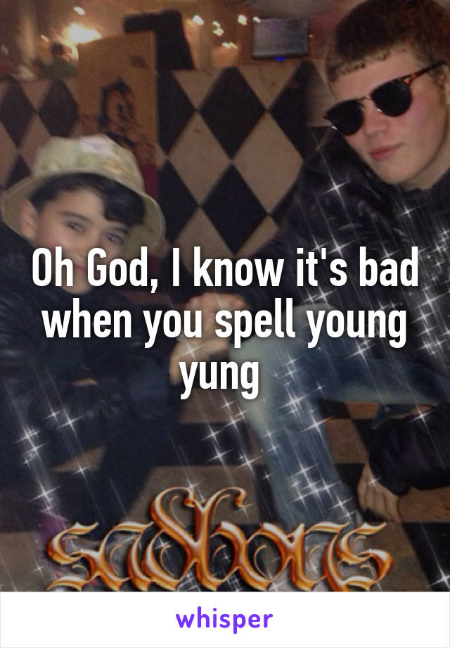 Oh God, I know it's bad when you spell young yung 