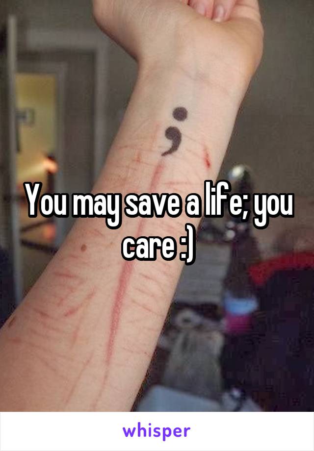 You may save a life; you care :)