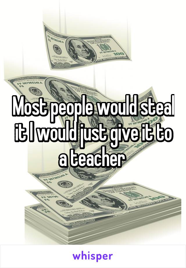 Most people would steal it I would just give it to a teacher 