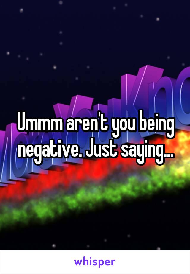 Ummm aren't you being negative. Just saying...