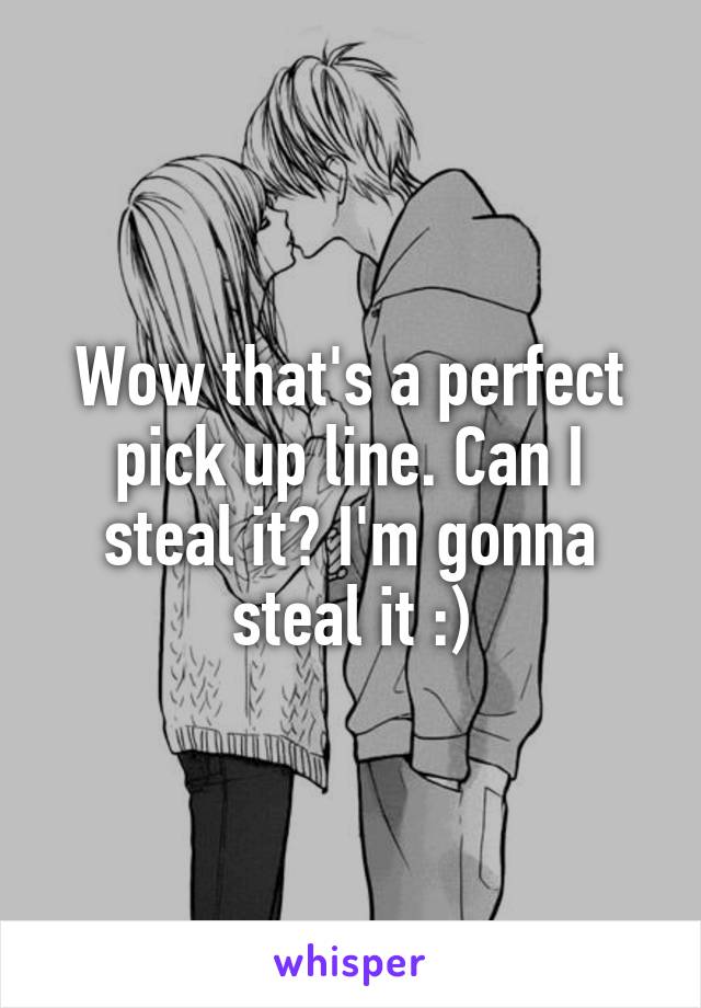 Wow that's a perfect pick up line. Can I steal it? I'm gonna steal it :)