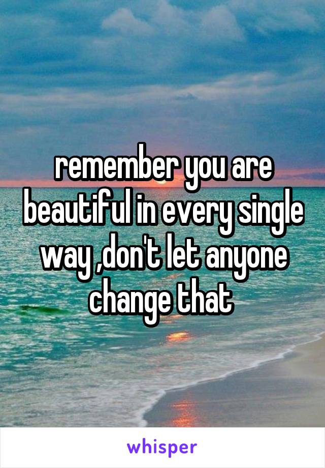 remember you are beautiful in every single way ,don't let anyone change that 