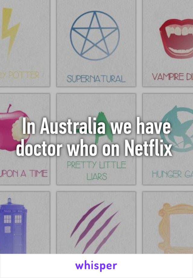 In Australia we have doctor who on Netflix 