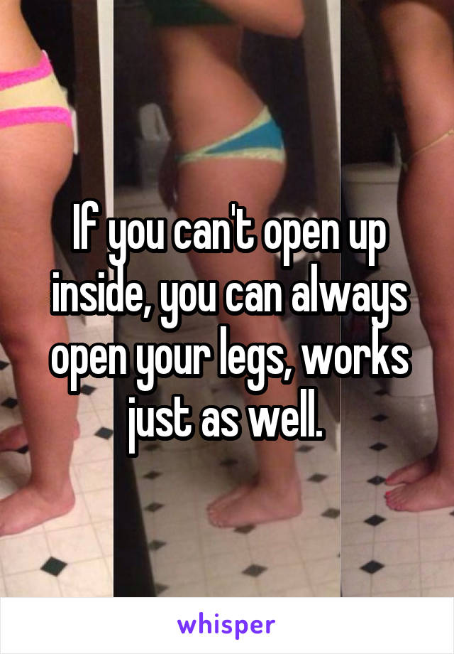 If you can't open up inside, you can always open your legs, works just as well. 