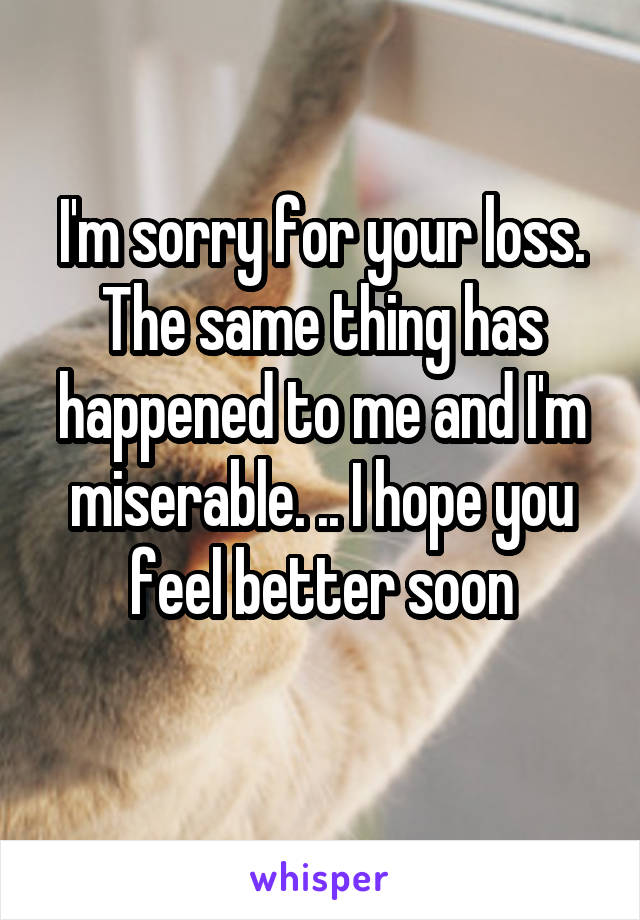 I'm sorry for your loss. The same thing has happened to me and I'm miserable. .. I hope you feel better soon
