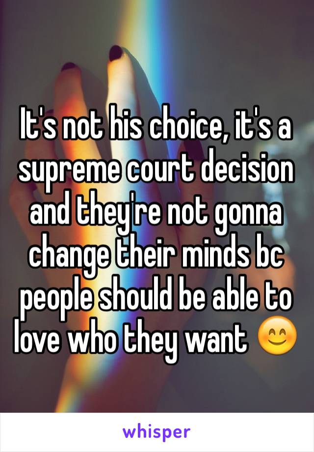 It's not his choice, it's a supreme court decision and they're not gonna change their minds bc people should be able to love who they want 😊