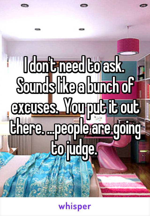 I don't need to ask.  Sounds like a bunch of excuses.  You put it out there. ...people are going to judge. 