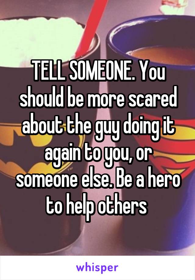 TELL SOMEONE. You should be more scared about the guy doing it again to you, or someone else. Be a hero to help others 