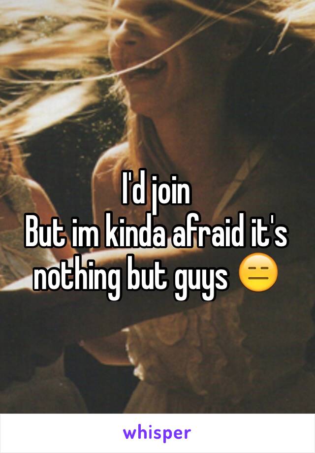 I'd join
But im kinda afraid it's nothing but guys 😑