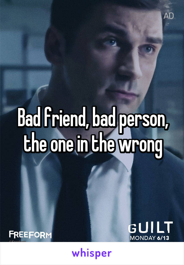 Bad friend, bad person, the one in the wrong