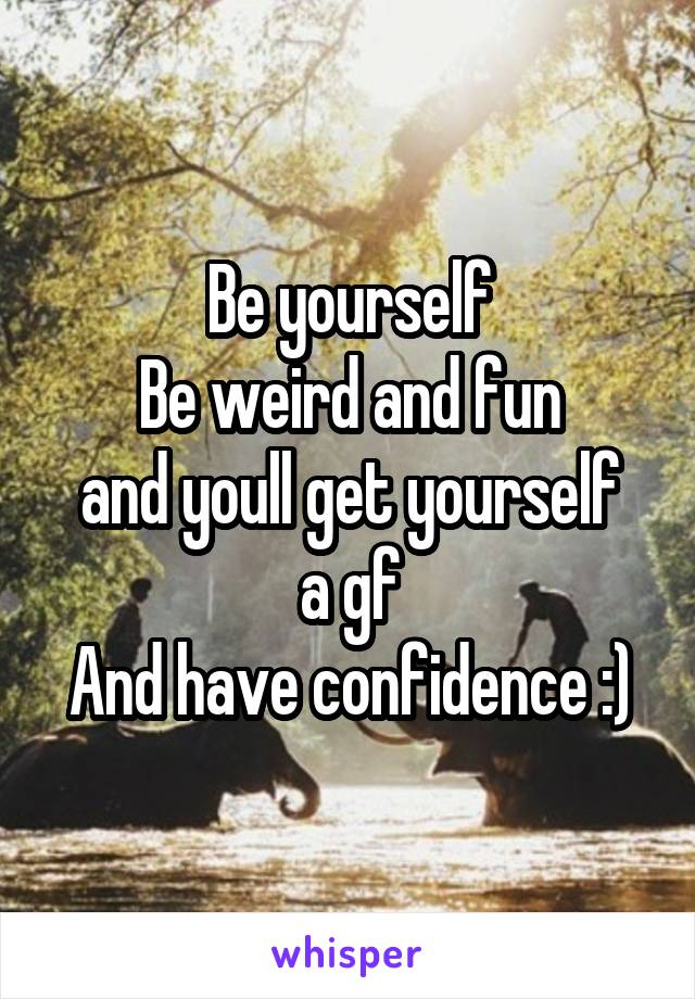 Be yourself
Be weird and fun
and youll get yourself a gf
And have confidence :)