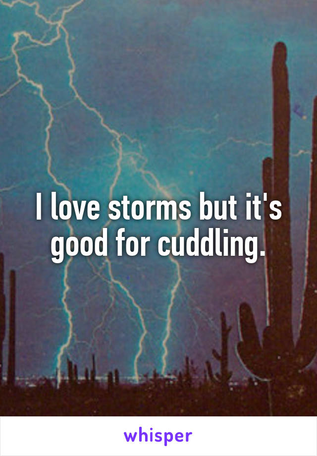 I love storms but it's good for cuddling.