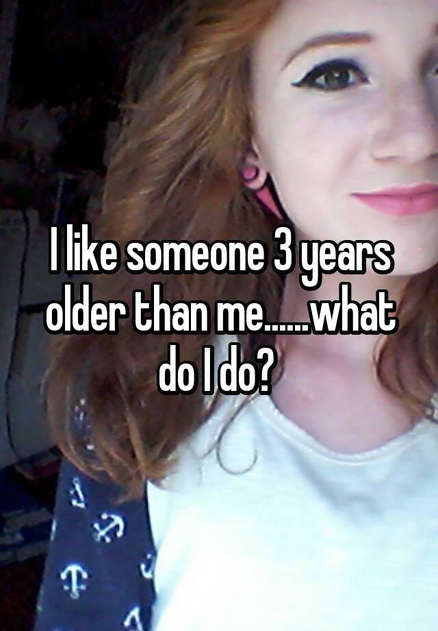 I Like Someone 3 Years Older Than Mewhat Do I Do