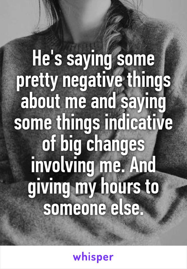 He's saying some pretty negative things about me and saying some things indicative of big changes involving me. And giving my hours to someone else.