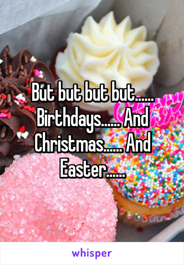 But but but but...... Birthdays...... And Christmas...... And Easter......