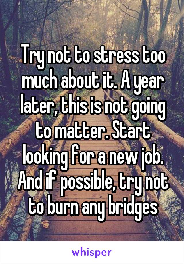 Try not to stress too much about it. A year later, this is not going to matter. Start looking for a new job. And if possible, try not to burn any bridges