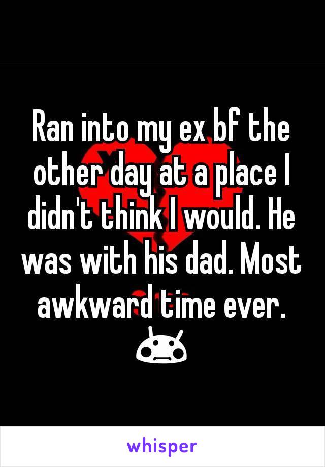 Ran into my ex bf the other day at a place I didn't think I would. He was with his dad. Most awkward time ever. 😳