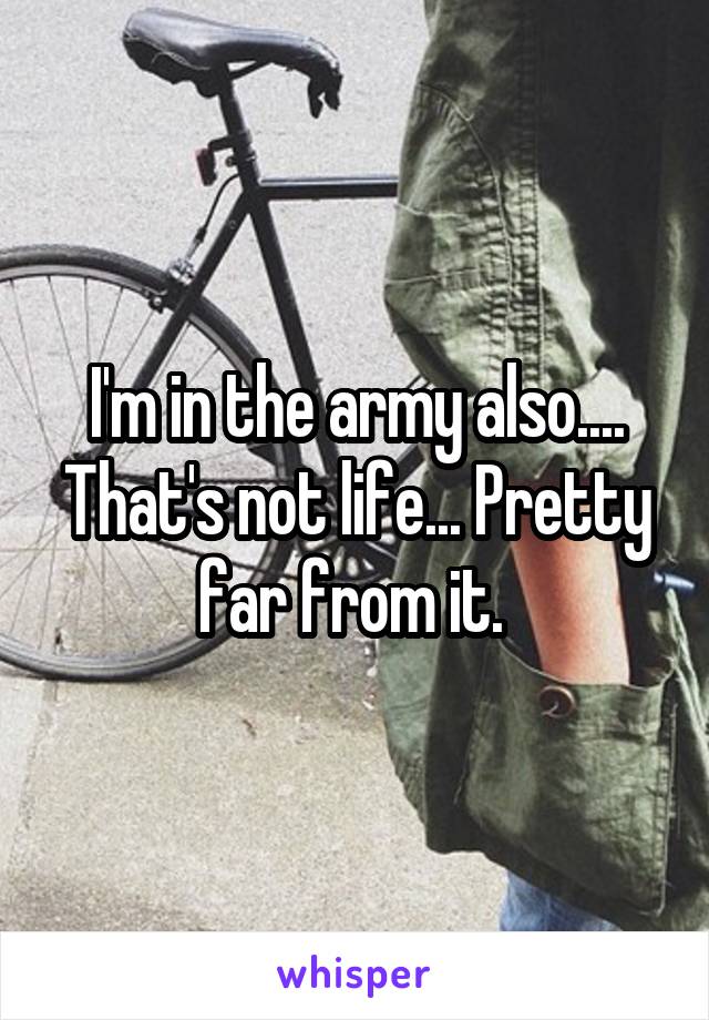 I'm in the army also.... That's not life... Pretty far from it. 