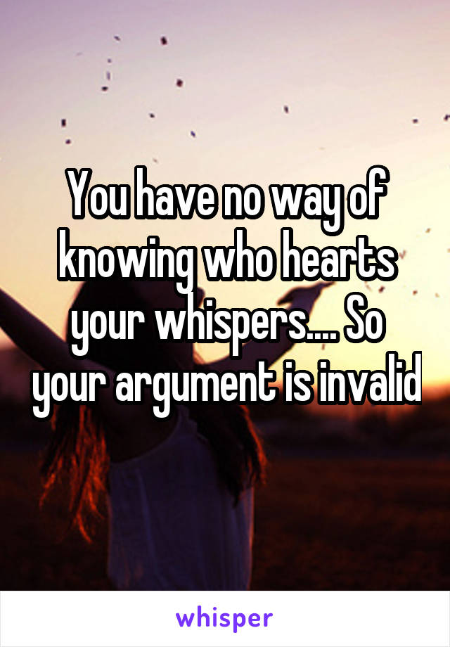 You have no way of knowing who hearts your whispers.... So your argument is invalid 