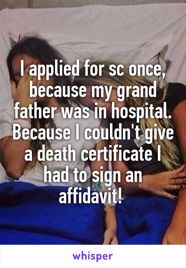 I applied for sc once, because my grand father was in hospital. Because I couldn't give a death certificate I had to sign an affidavit! 