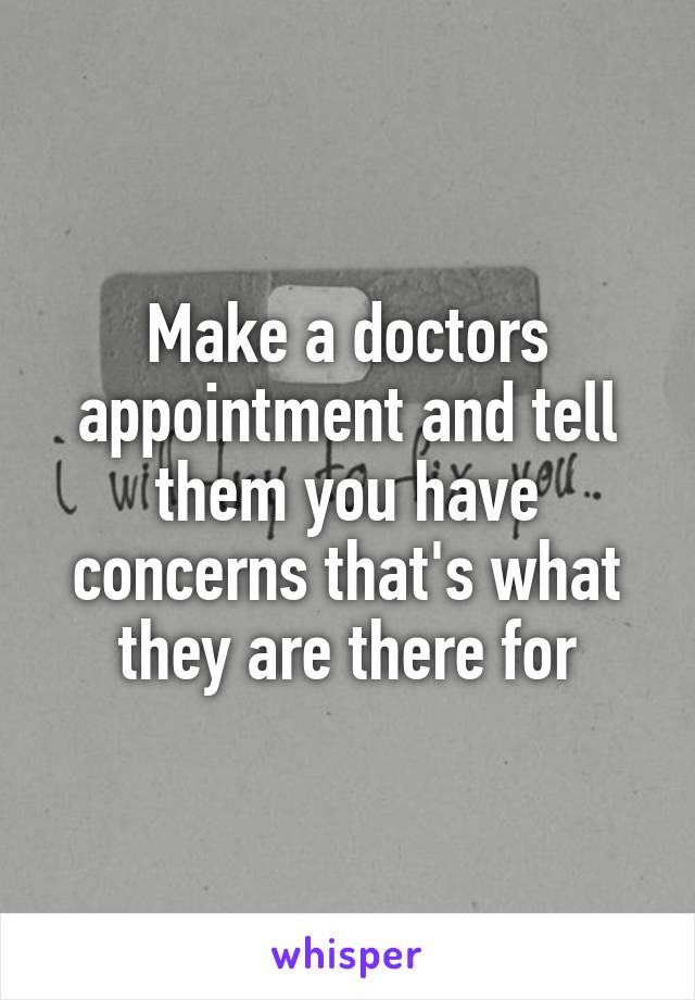 Make a doctors appointment and tell them you have concerns that's what they are there for