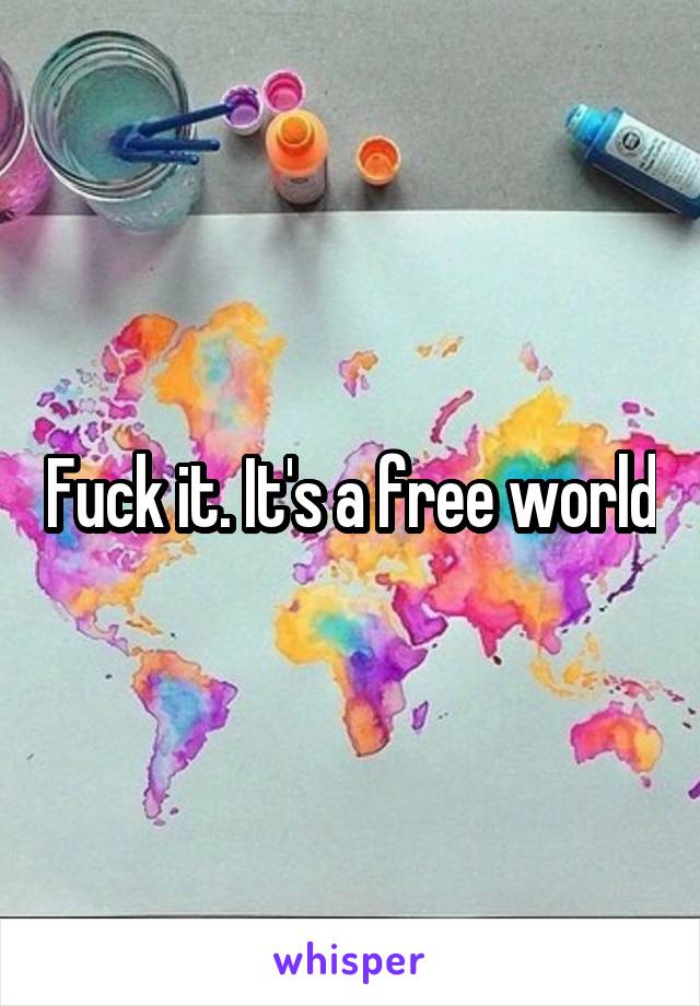 Fuck it. It's a free world