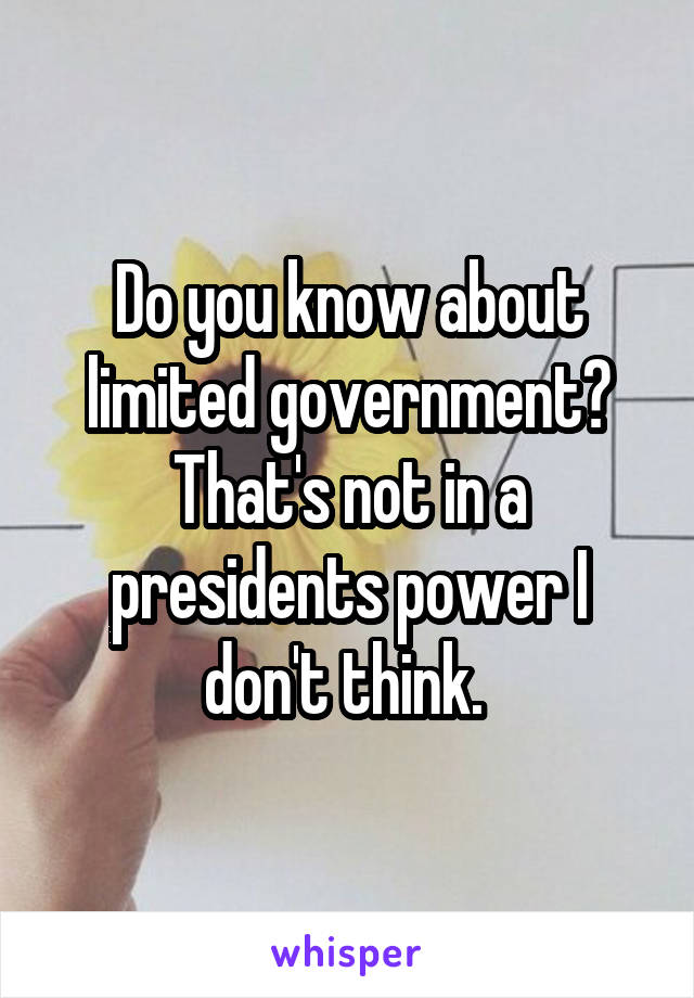 Do you know about limited government? That's not in a presidents power I don't think. 