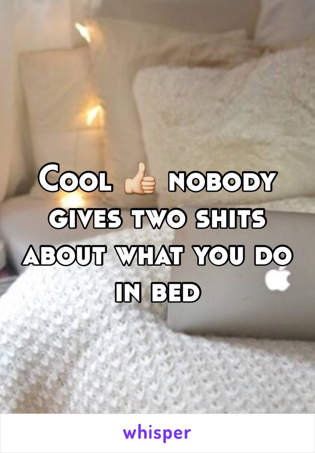 Cool 👍 nobody gives two shits about what you do in bed