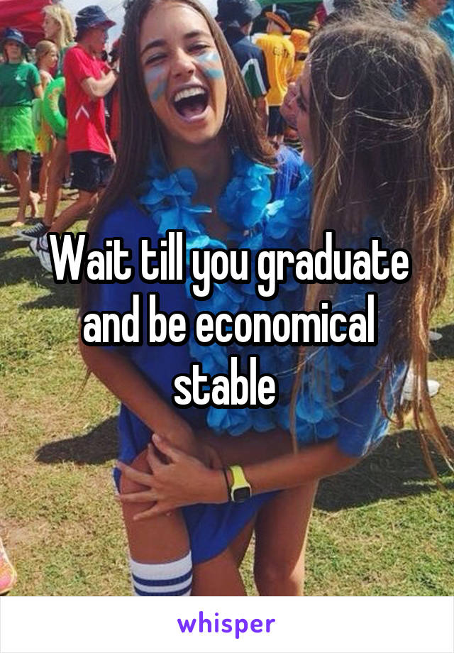 Wait till you graduate and be economical stable 