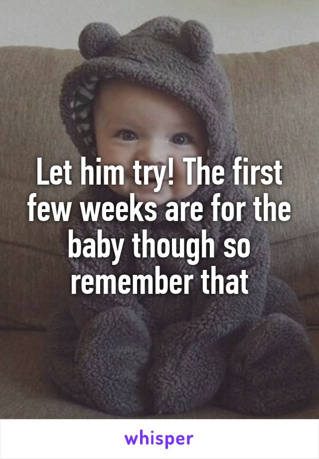 Let him try! The first few weeks are for the baby though so remember that