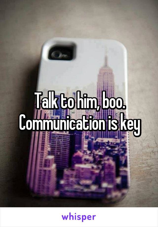 Talk to him, boo. Communication is key
