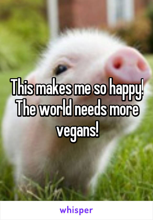 This makes me so happy! The world needs more vegans!