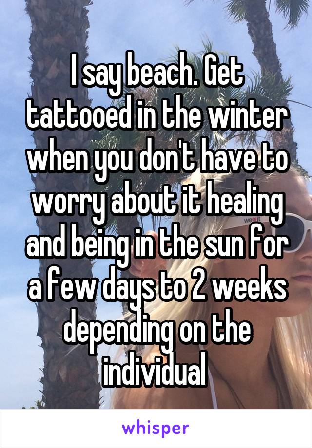 I say beach. Get tattooed in the winter when you don't have to worry about it healing and being in the sun for a few days to 2 weeks depending on the individual 