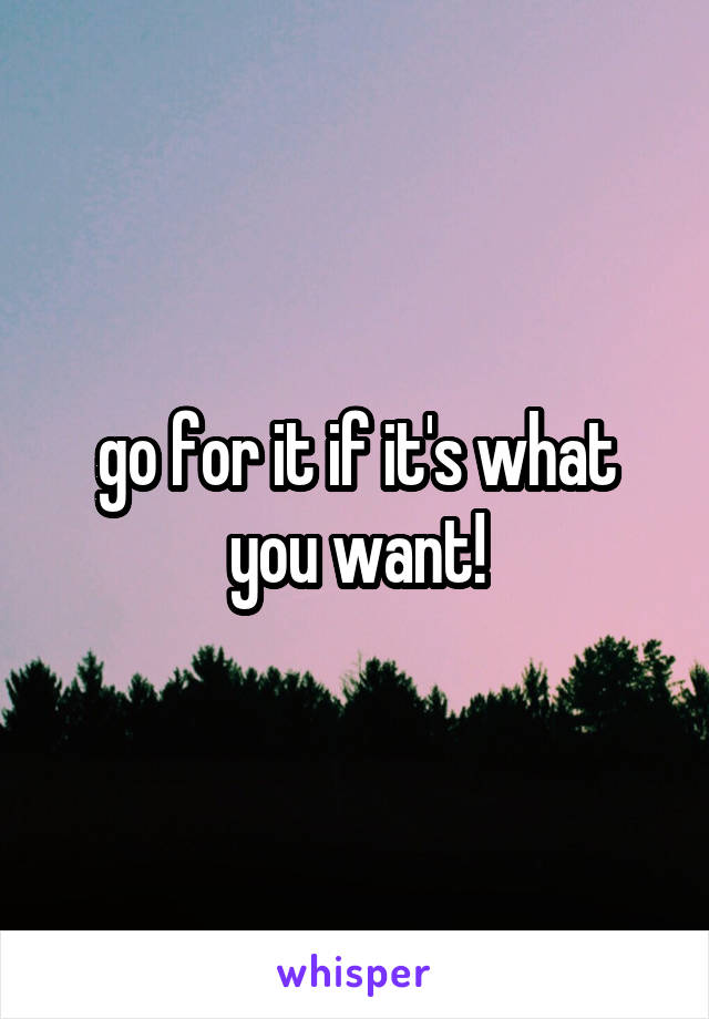 go for it if it's what you want!