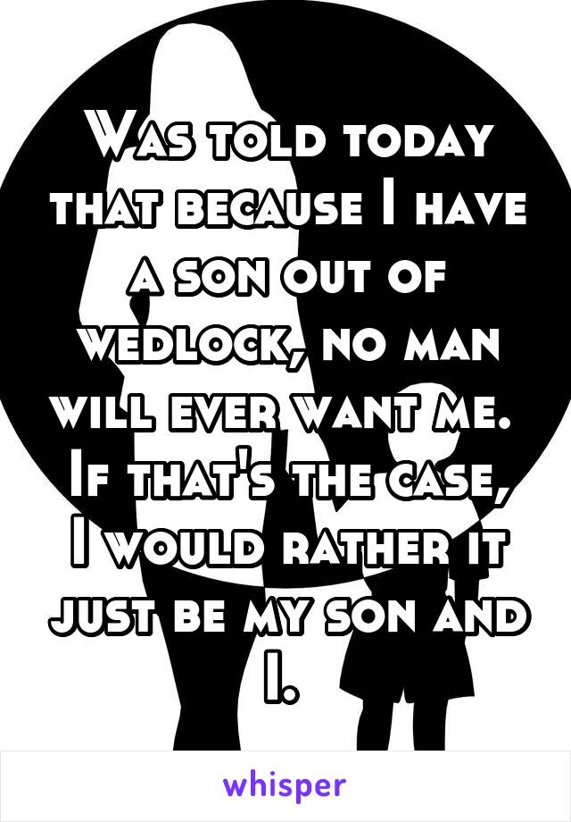 Was told today that because I have a son out of wedlock, no man will ever want me. 
If that's the case, I would rather it just be my son and I. 