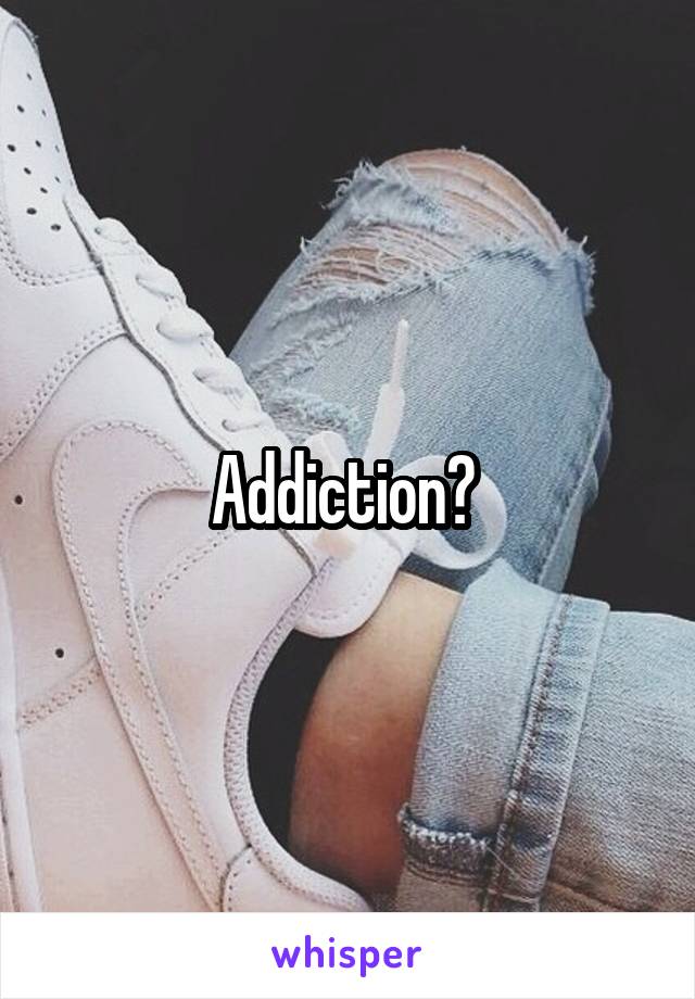 Addiction? 