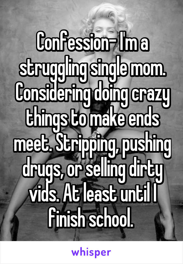 Confession- I'm a struggling single mom. Considering doing crazy things to make ends meet. Stripping, pushing drugs, or selling dirty vids. At least until I finish school. 