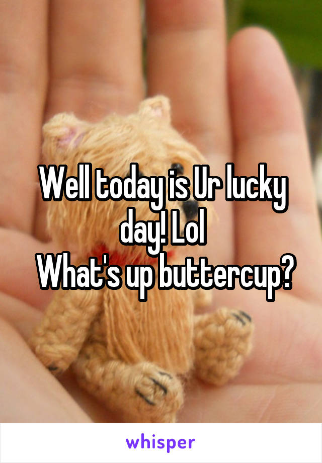 Well today is Ur lucky day! Lol
 What's up buttercup?