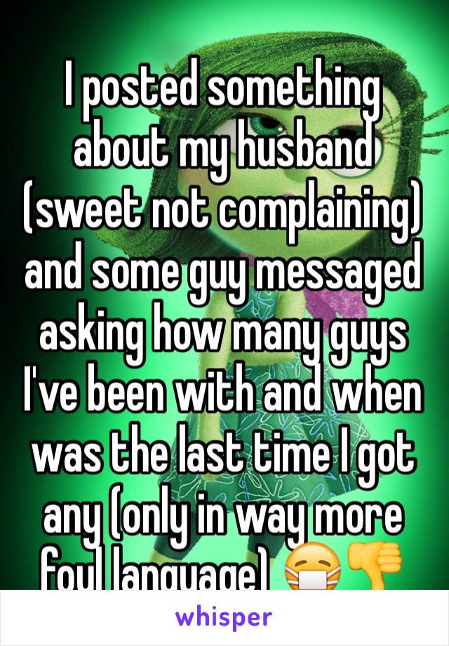 I posted something about my husband (sweet not complaining) and some guy messaged asking how many guys I've been with and when was the last time I got any (only in way more foul language) 😷👎