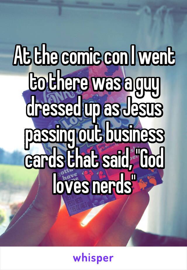 At the comic con I went to there was a guy dressed up as Jesus passing out business cards that said, "God loves nerds"
