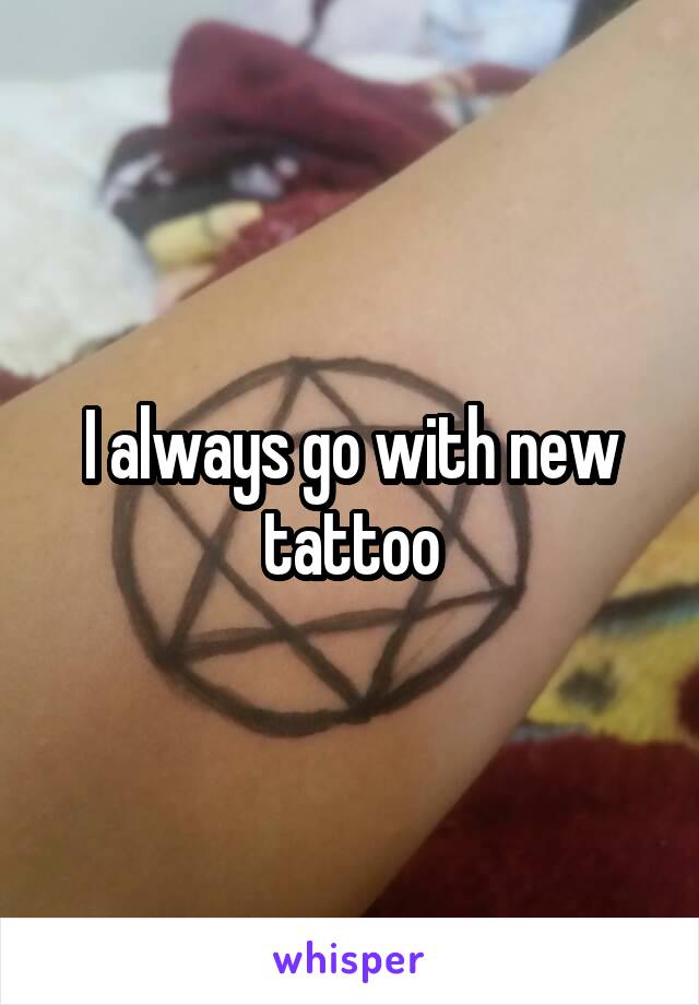 I always go with new tattoo