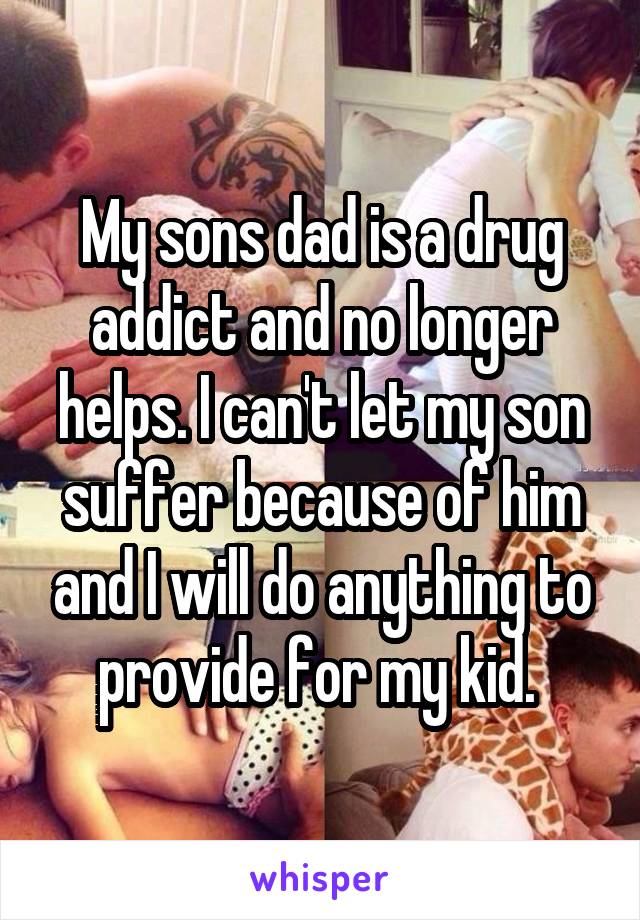 My sons dad is a drug addict and no longer helps. I can't let my son suffer because of him and I will do anything to provide for my kid. 