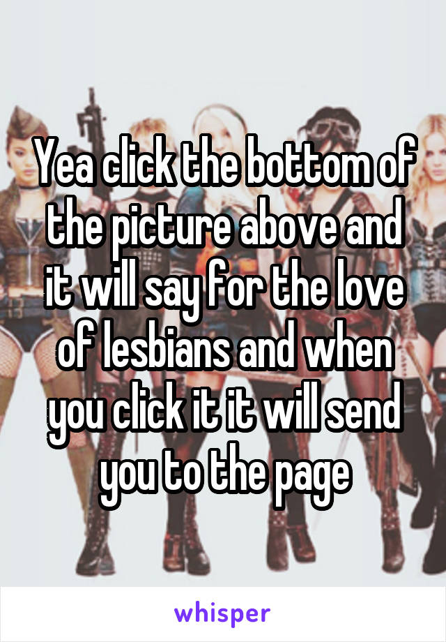 Yea click the bottom of the picture above and it will say for the love of lesbians and when you click it it will send you to the page